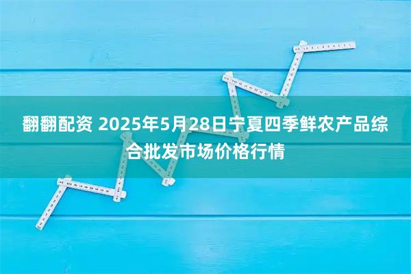 翻翻配资 2025年5月28日宁夏四季鲜农产品综合批发市场价格行情