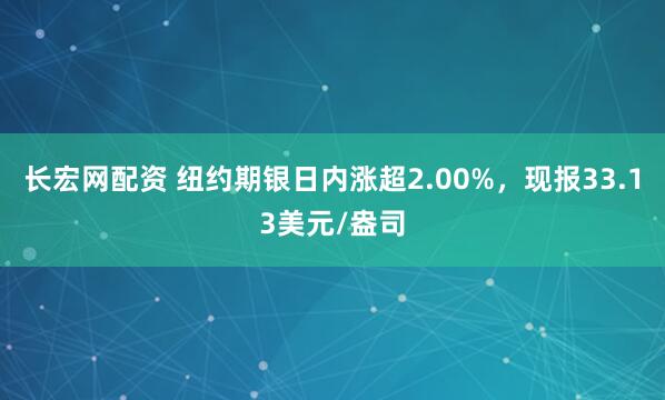 长宏网配资 纽约期银日内涨超2.00%，现报33.13美元/盎司