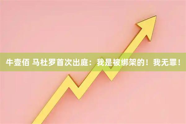 牛壹佰 马杜罗首次出庭：我是被绑架的！我无罪！