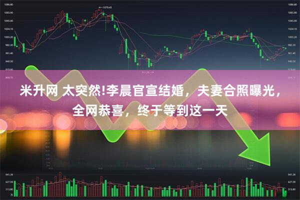 米升网 太突然!李晨官宣结婚，夫妻合照曝光，全网恭喜，终于等到这一天