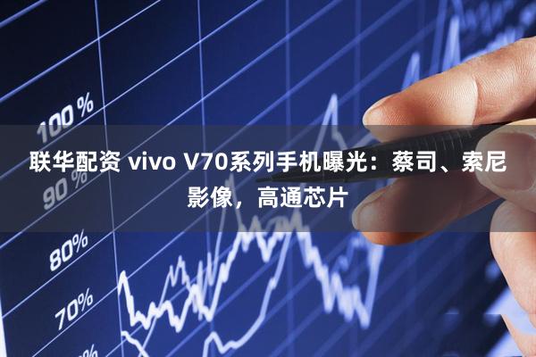 联华配资 vivo V70系列手机曝光：蔡司、索尼影像，高通芯片