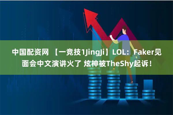 中国配资网 【一竞技1JingJi】LOL：Faker见面会中文演讲火了 炫神被TheShy起诉！