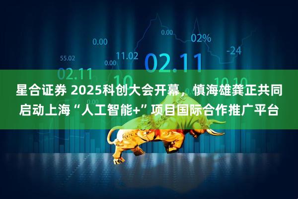 星合证券 2025科创大会开幕，慎海雄龚正共同启动上海“人工智能+”项目国际合作推广平台