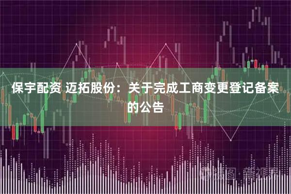 保宇配资 迈拓股份：关于完成工商变更登记备案的公告