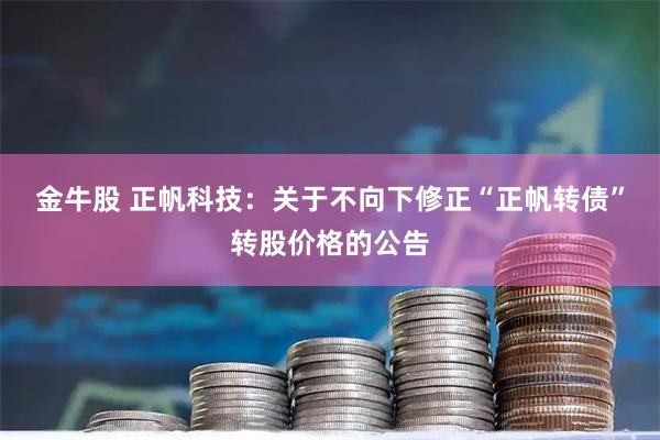 金牛股 正帆科技：关于不向下修正“正帆转债”转股价格的公告