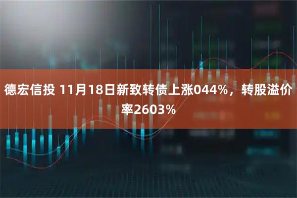 德宏信投 11月18日新致转债上涨044%，转股溢价率2603%