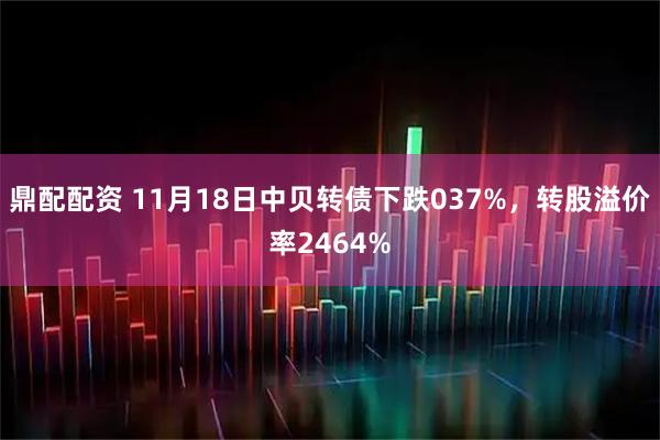 鼎配配资 11月18日中贝转债下跌037%，转股溢价率2464%