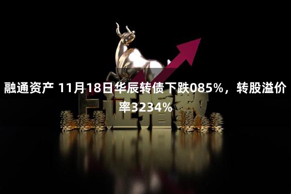 融通资产 11月18日华辰转债下跌085%，转股溢价率3234%