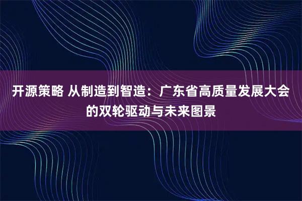 开源策略 从制造到智造：广东省高质量发展大会的双轮驱动与未来图景