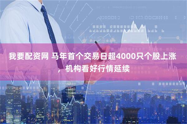 我要配资网 马年首个交易日超4000只个股上涨 ，机构看好行情延续