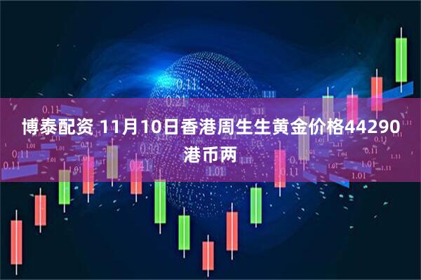 博泰配资 11月10日香港周生生黄金价格44290港币两