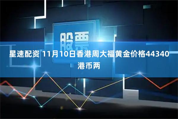星速配资 11月10日香港周大福黄金价格44340港币两