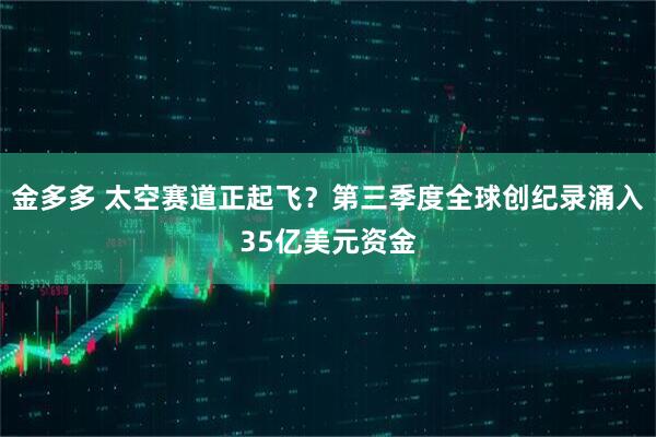 金多多 太空赛道正起飞？第三季度全球创纪录涌入35亿美元资金