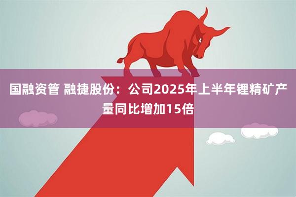 国融资管 融捷股份：公司2025年上半年锂精矿产量同比增加15倍