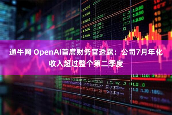 通牛网 OpenAI首席财务官透露：公司7月年化收入超过整个第二季度